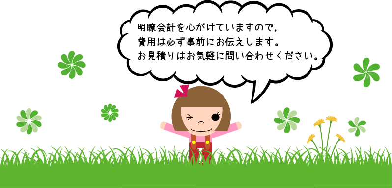 明瞭会計を心がけていますので、費用は必ず事前にお伝えします。お見積りはお気軽にお問い合わせください。